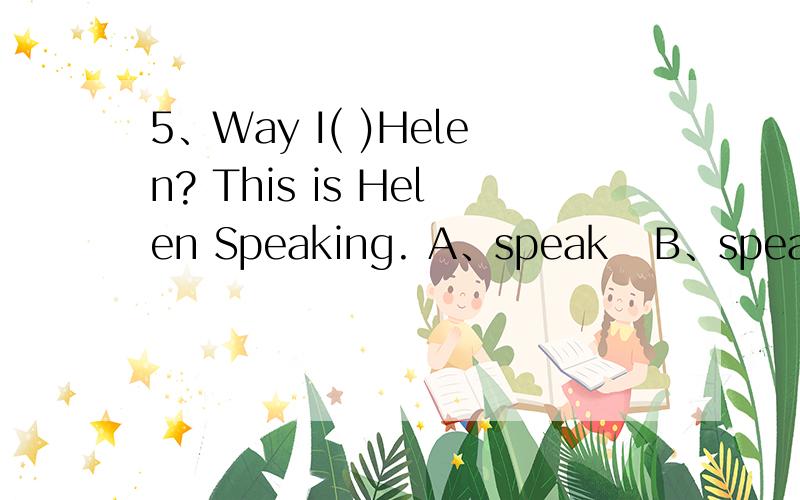 5、Way I( )Helen? This is Helen Speaking. A、speak   B、speak    C、speaking