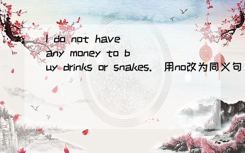 I do not have any money to buy drinks or snakes.(用no改为同义句)