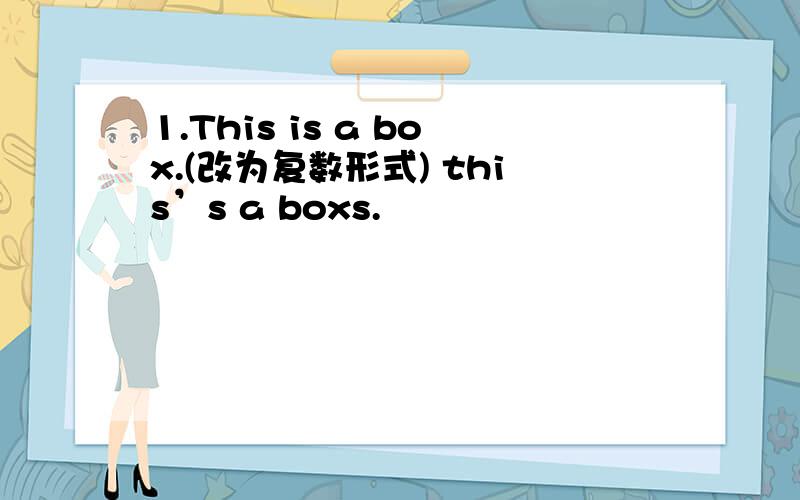 1.This is a box.(改为复数形式) this’s a boxs.