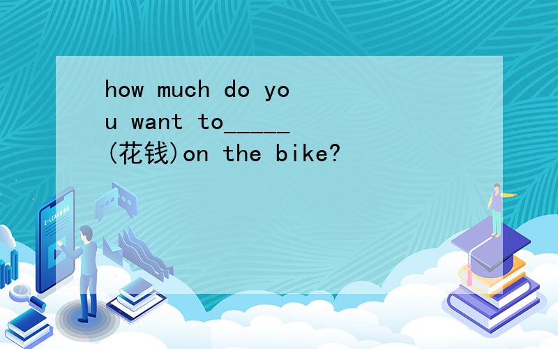 how much do you want to_____(花钱)on the bike?