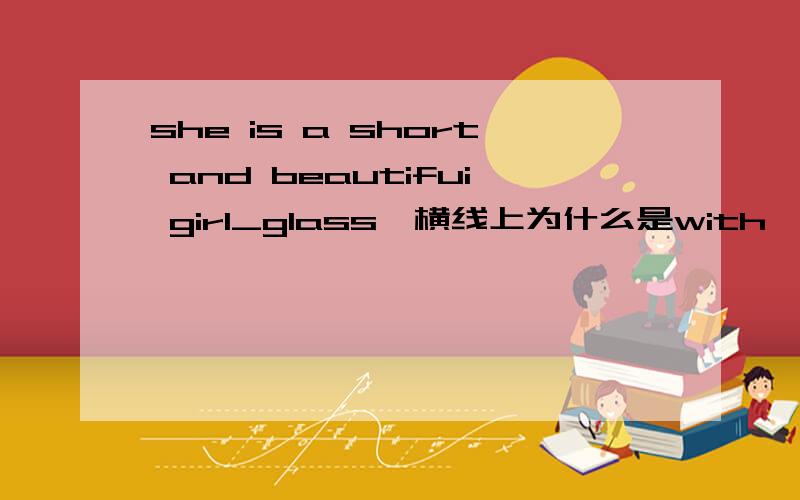 she is a short and beautifui girl_glass,横线上为什么是with,不填wears?