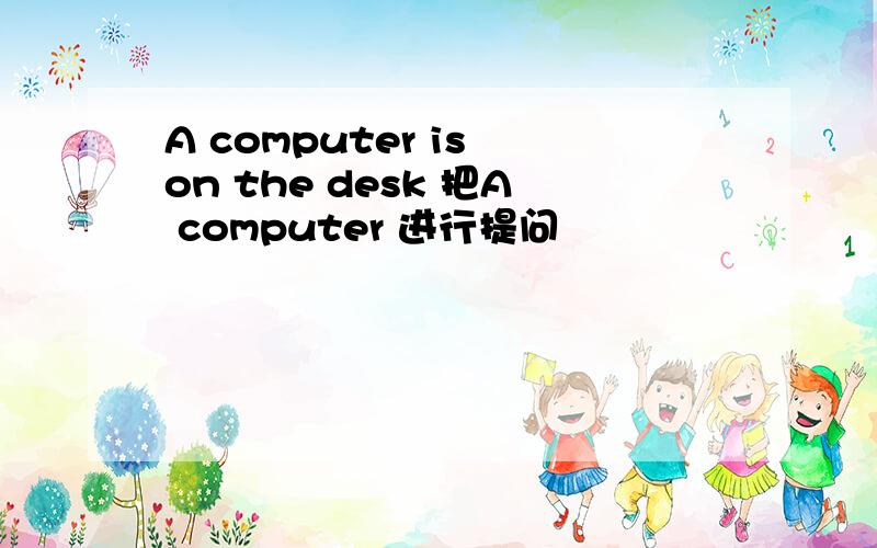 A computer is on the desk 把A computer 进行提问