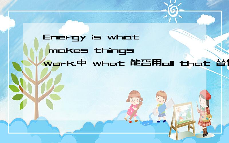 Energy is what makes things work.中 what 能否用all that 替代? 为什么.