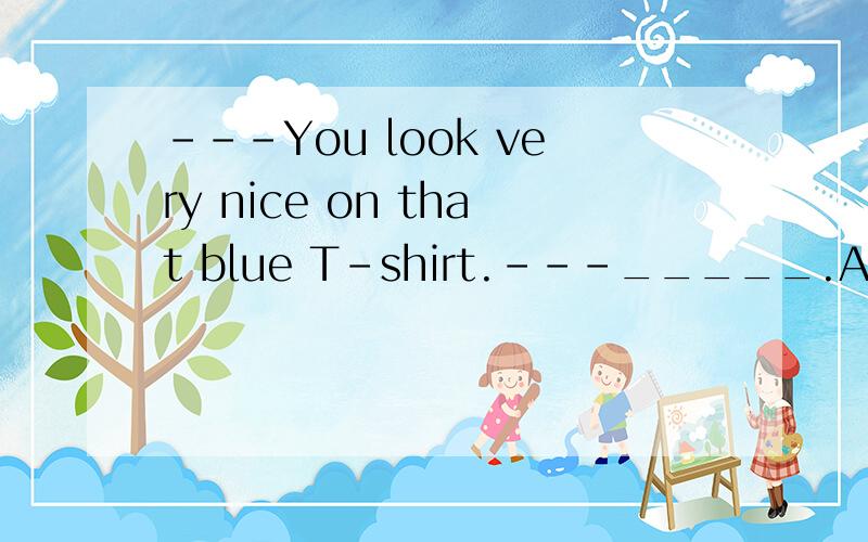 ---You look very nice on that blue T-shirt.---_____.A)Sorry,but I don't think so B)Good C)Yes,you are right D)Thank you