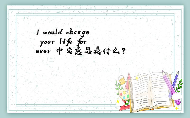 I would change your life forever 中文意思是什么?