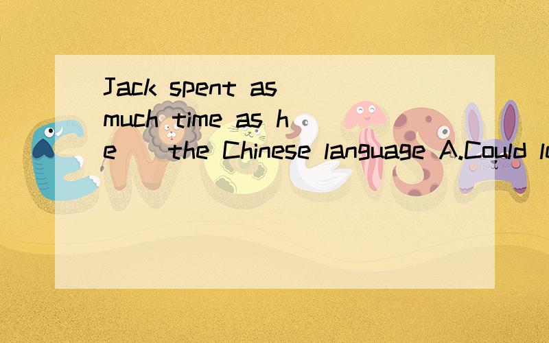 Jack spent as much time as he__the Chinese language A.Could learning B learnedC could learn D had learned 要写理由