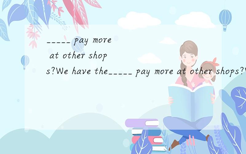 _____ pay more at other shops?We have the_____ pay more at other shops?We have the cheapest good clothes in town.A.Why B.Why to C.Why not D.Why don't you
