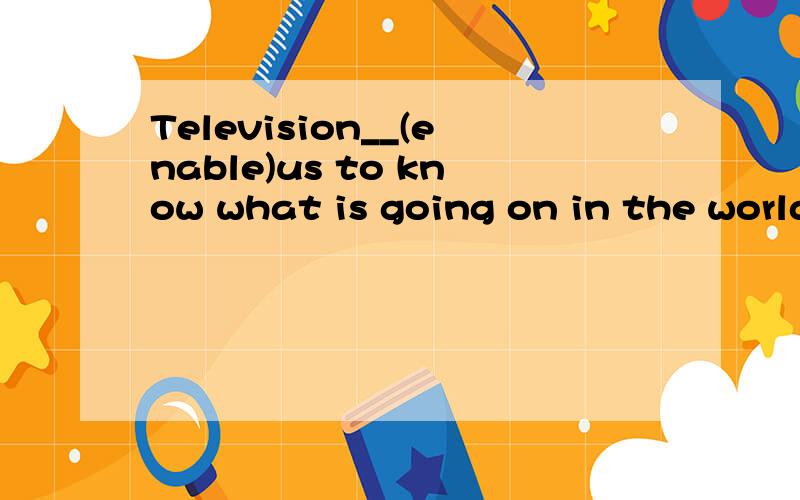 Television__(enable)us to know what is going on in the world.