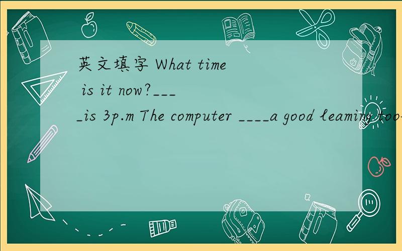 英文填字 What time is it now?____is 3p.m The computer ____a good leaming tool.