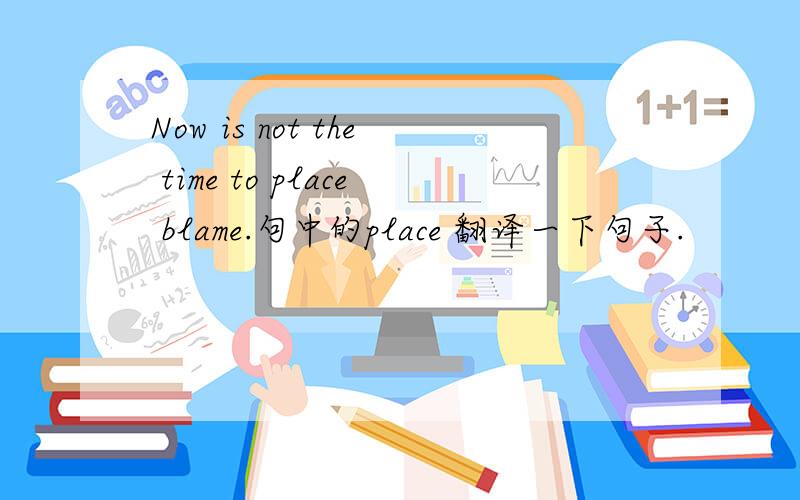 Now is not the time to place blame.句中的place 翻译一下句子.