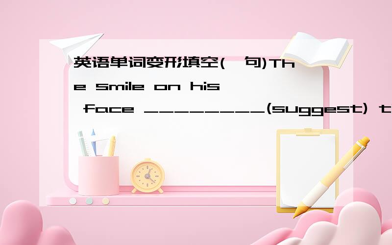 英语单词变形填空(一句)The smile on his face ________(suggest) that he has passed the exam.