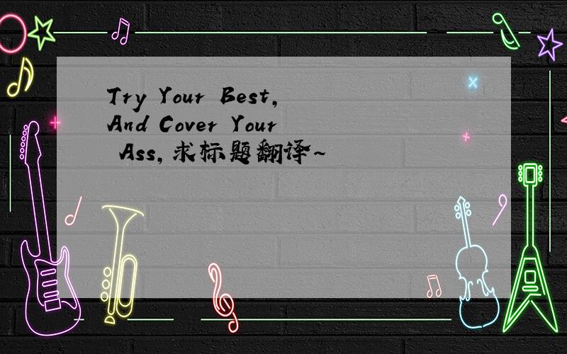 Try Your Best,And Cover Your Ass,求标题翻译~