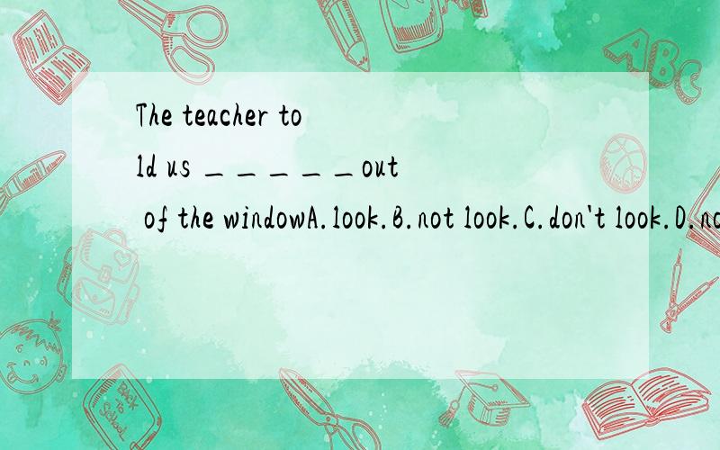 The teacher told us _____out of the windowA.look.B.not look.C.don't look.D.not to look