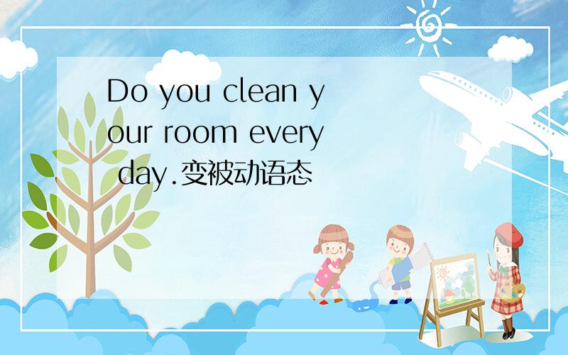Do you clean your room every day.变被动语态