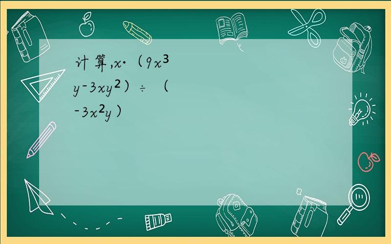计算,x·（9x³y-3xy²）÷（-3x²y）