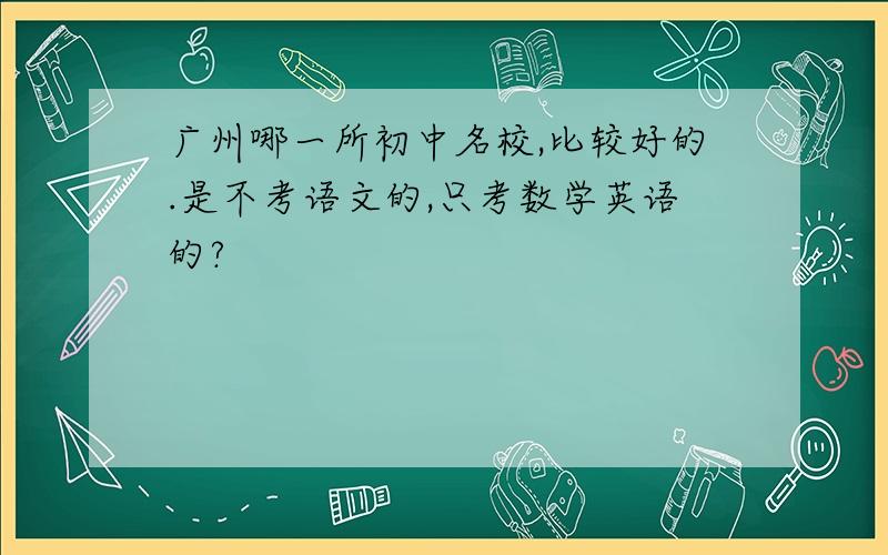 广州哪一所初中名校,比较好的.是不考语文的,只考数学英语的?
