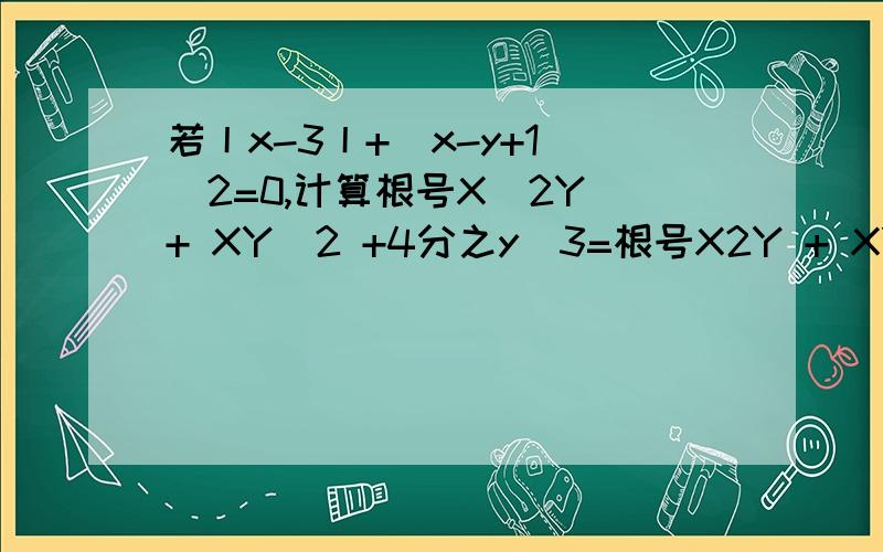 若丨x-3丨+(x-y+1)^2=0,计算根号X^2Y + XY^2 +4分之y^3=根号X2Y + XY2 +Y2