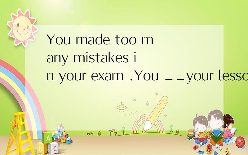 You made too many mistakes in your exam .You __your lessons at night.A mustn`t have prepared B needn`t have prepared C shouldn`t have prepared D can`t have prepared