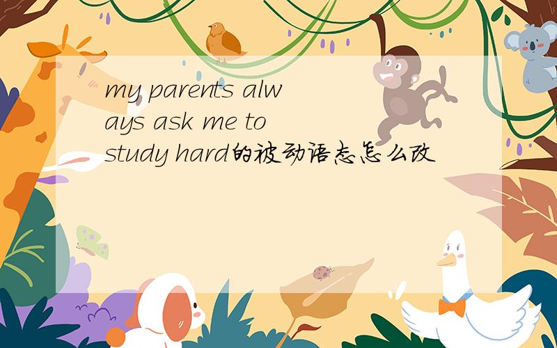 my parents always ask me to study hard的被动语态怎么改