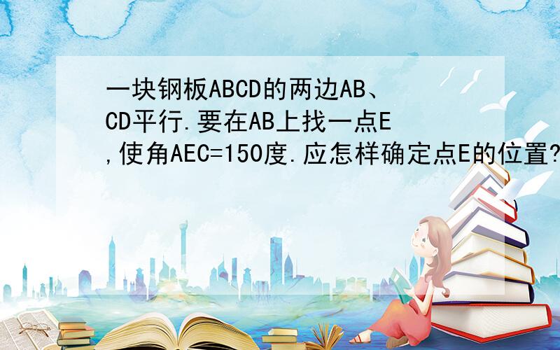 一块钢板ABCD的两边AB、CD平行.要在AB上找一点E,使角AEC=150度.应怎样确定点E的位置?为什么?附：ABCE为长方形.