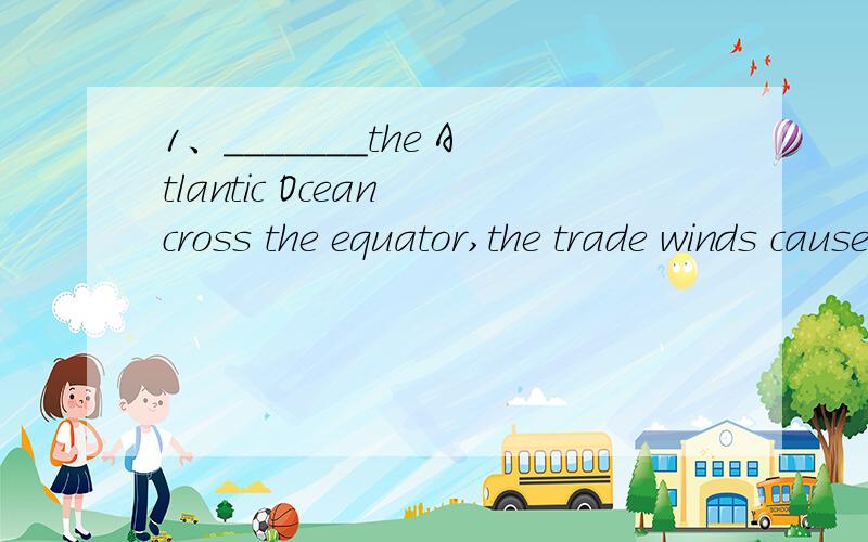 1、_______the Atlantic Ocean cross the equator,the trade winds cause a flow of water to the westA.thatB.WhenC.WhereD.Though写明原因并翻译2、hardly...when...的用法?例when后用过去式时hardly后用什么时态?