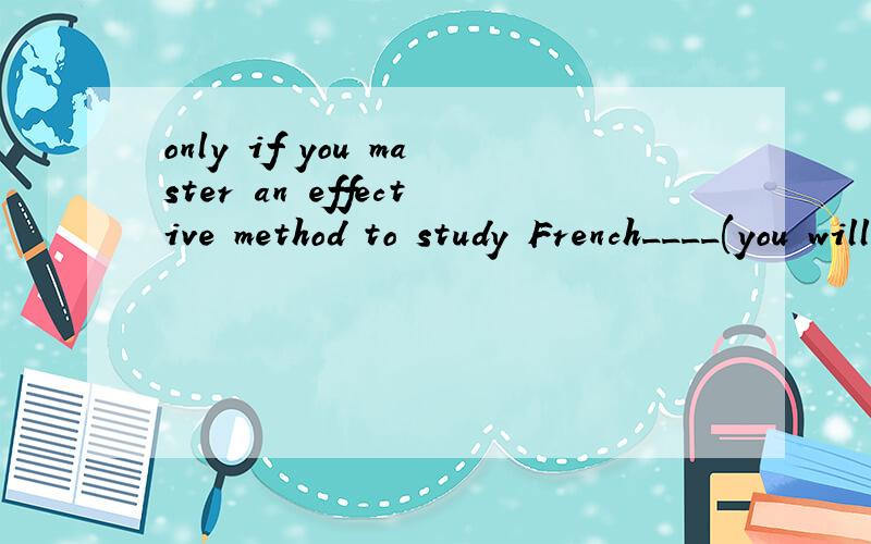 only if you master an effective method to study French____(you will)make great progress这里为什么填will you