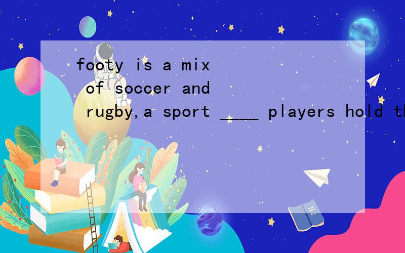 footy is a mix of soccer and rugby,a sport ____ players hold the ball and run with itA.whereB.whichC.whenD.that为什么呢?这样的题我一直不会做!小弟没分了