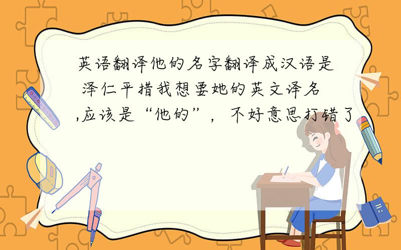 英语翻译他的名字翻译成汉语是 泽仁平措我想要她的英文译名,应该是“他的”，不好意思打错了