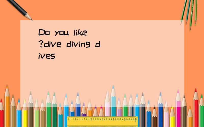 Do you like __?dive diving dives