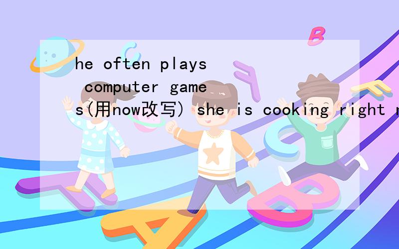 he often plays computer games(用now改写) she is cooking right now(用som at imes改写）
