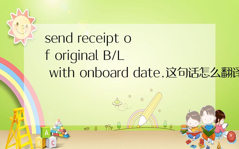 send receipt of original B/L with onboard date.这句话怎么翻译啊?