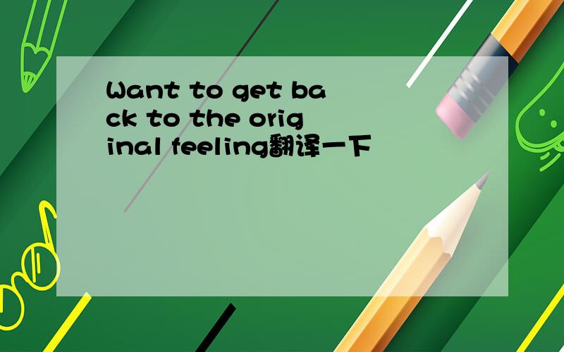 Want to get back to the original feeling翻译一下