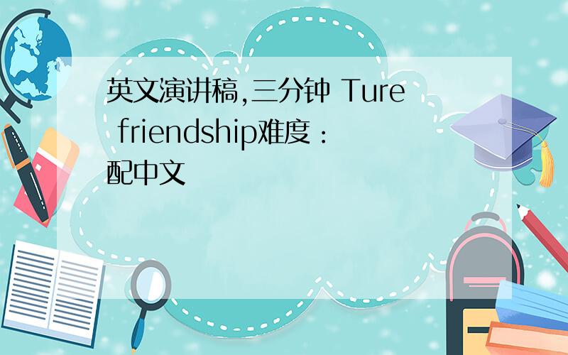 英文演讲稿,三分钟 Ture friendship难度：配中文