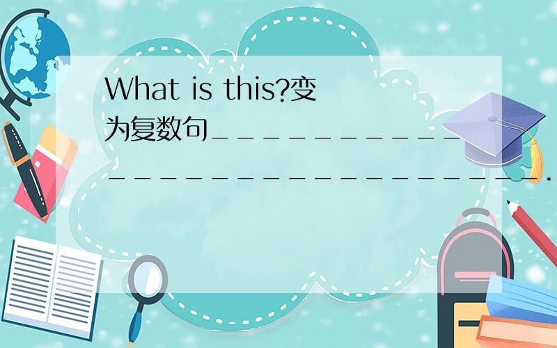 What is this?变为复数句___________________________.It is an arm.变为复数句___________________________.This is a foot.变为复数句___________________________.What are these?变为单数句___________________________.These are bags.变为