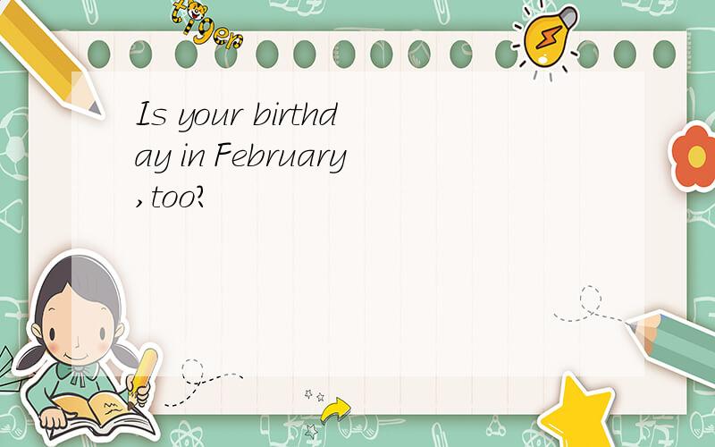 Is your birthday in February,too?