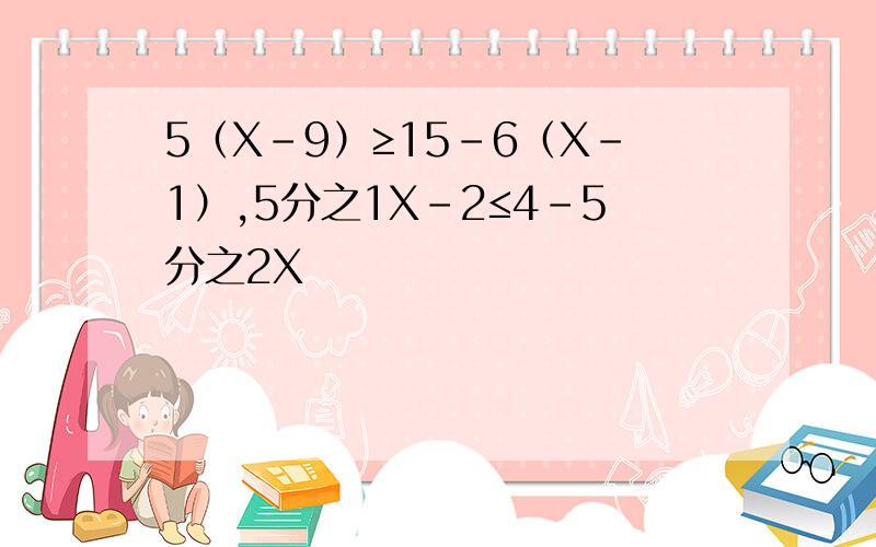 5（X-9）≥15-6（X-1）,5分之1X-2≤4-5分之2X