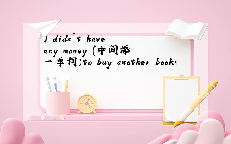 I didn't have any money (中间添一单词）to buy another book.