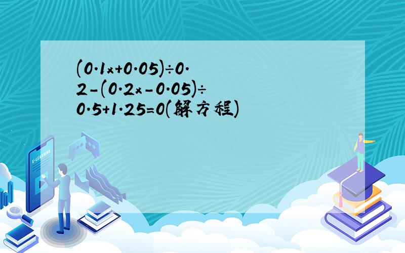 (0.1x+0.05)÷0.2-(0.2x-0.05)÷0.5+1.25=0(解方程)