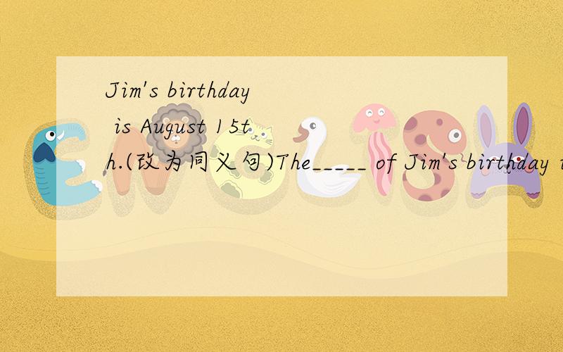 Jim's birthday is August 15th.(改为同义句)The_____ of Jim's birthday is August 15th.