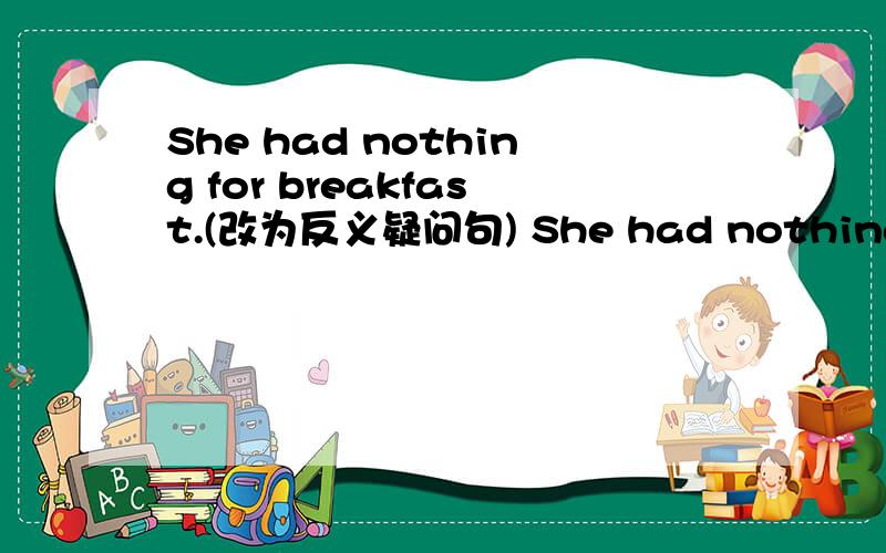 She had nothing for breakfast.(改为反义疑问句) She had nothing for breakfast,______ ______?