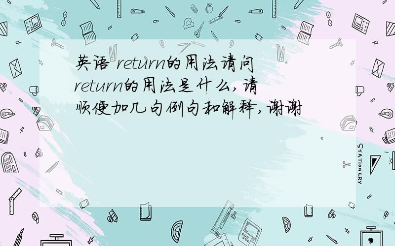 英语 return的用法请问return的用法是什么,请顺便加几句例句和解释,谢谢