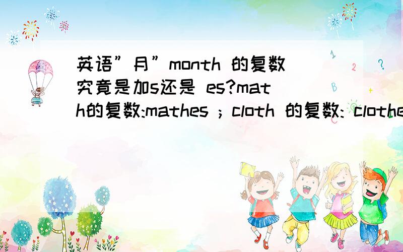 英语”月”month 的复数究竟是加s还是 es?math的复数:mathes ; cloth 的复数: clothes但是看到很多人都写月的复数为months,究竟是哪个? months or monthes?