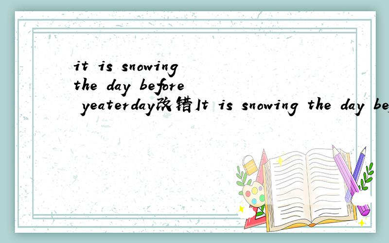 it is snowing the day before yeaterday改错It is snowing the day before yeaterday.哪里错了?