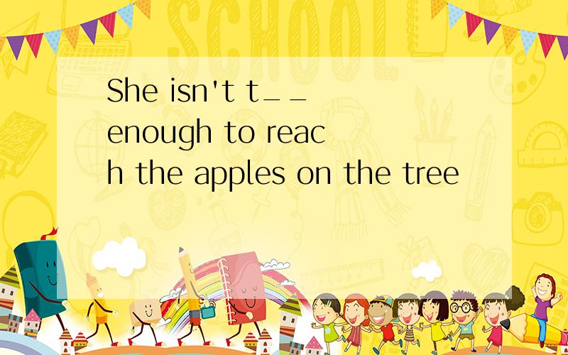 She isn't t__ enough to reach the apples on the tree