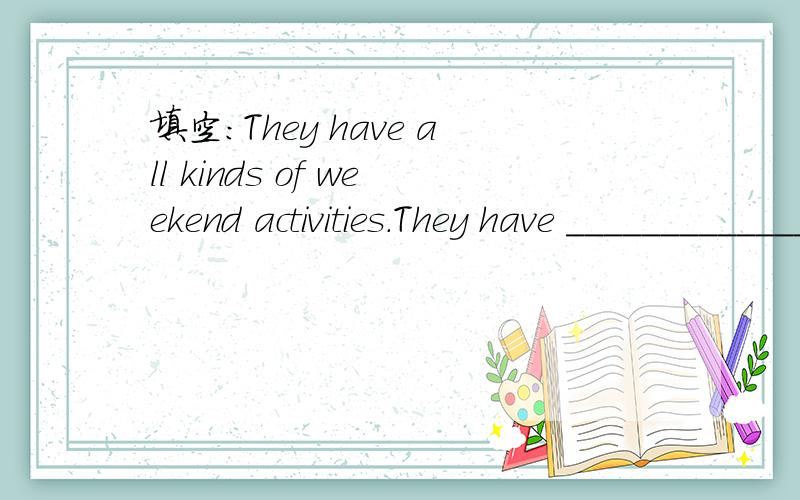填空：They have all kinds of weekend activities.They have __________________ on weekends.