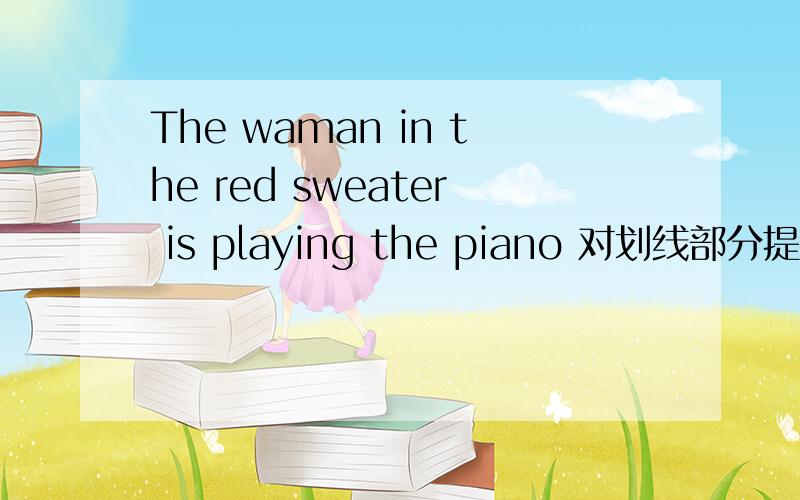 The waman in the red sweater is playing the piano 对划线部分提问划线部分 in the red sweater