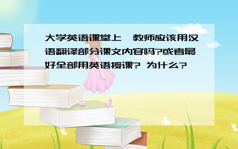 大学英语课堂上,教师应该用汉语翻译部分课文内容吗?或者最好全部用英语授课? 为什么?