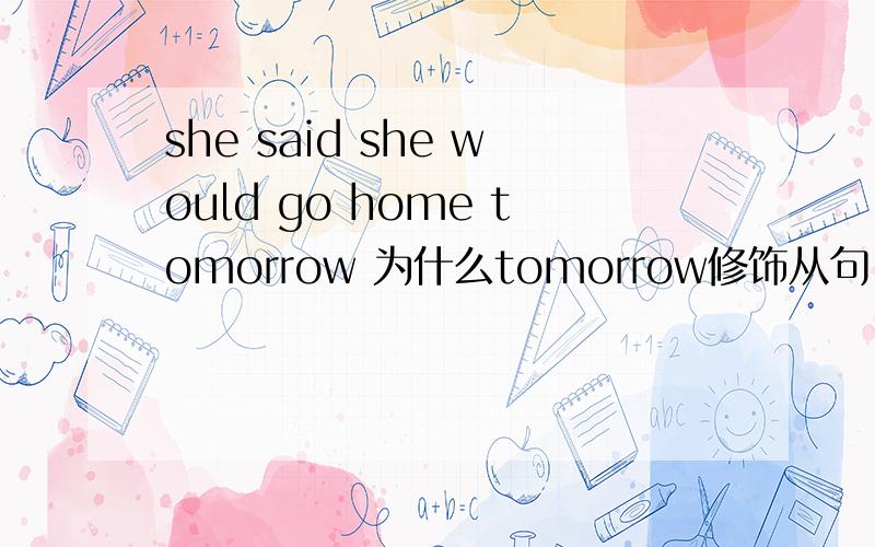 she said she would go home tomorrow 为什么tomorrow修饰从句,怎么判断时间是修饰主句还是从句的