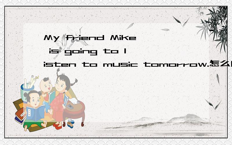 My friend Mike is going to listen to music tomorrow.怎么问
