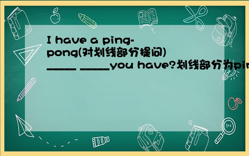 I have a ping-pong(对划线部分提问) _____ _____you have?划线部分为ping-pong
